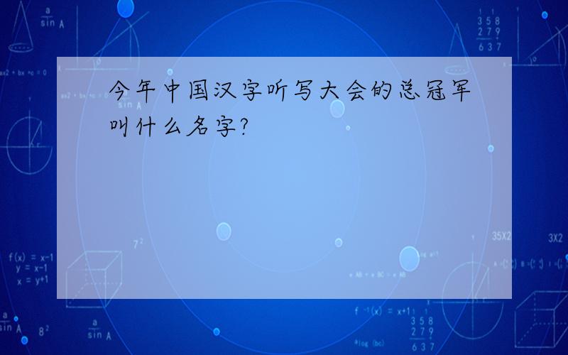 今年中国汉字听写大会的总冠军叫什么名字?