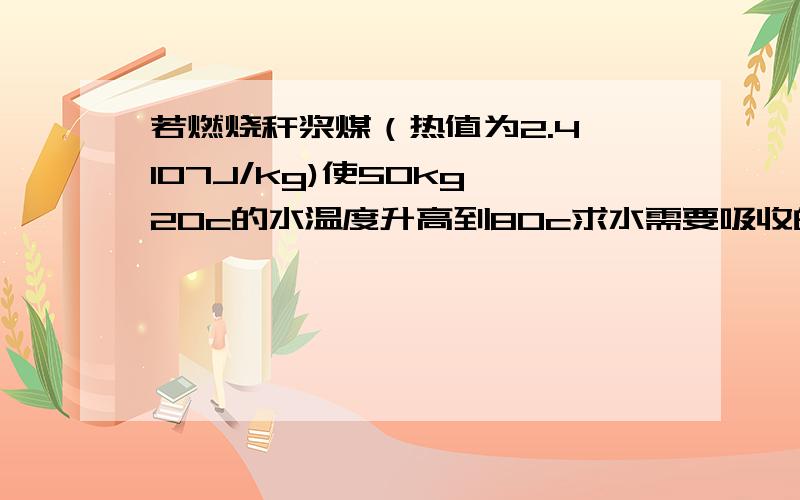 若燃烧秆浆煤（热值为2.4*107J/kg)使50kg,20c的水温度升高到80c求水需要吸收的热量谁不说是小狗！