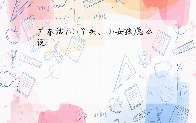 广东话(小丫头、小女孩)怎么说