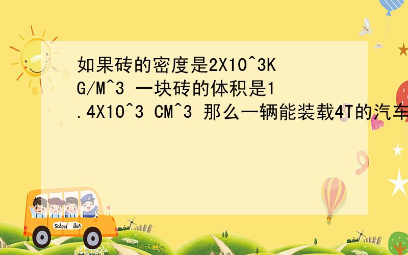 如果砖的密度是2X10^3KG/M^3 一块砖的体积是1.4X10^3 CM^3 那么一辆能装载4T的汽车最多能运多少砖分数紧缺 只能这样了