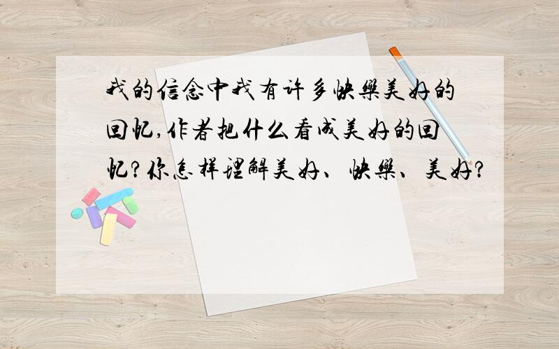 我的信念中我有许多快乐美好的回忆,作者把什么看成美好的回忆?你怎样理解美好、快乐、美好?