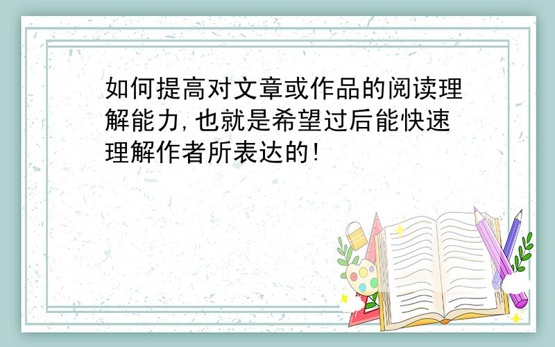 如何提高对文章或作品的阅读理解能力,也就是希望过后能快速理解作者所表达的!