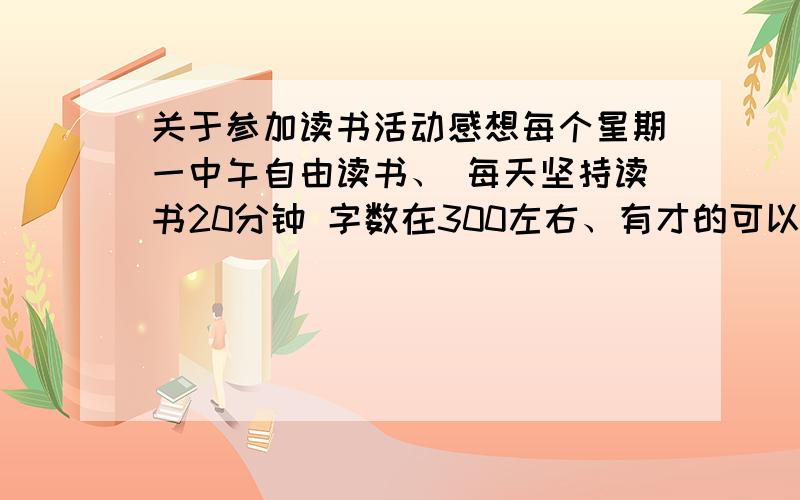 关于参加读书活动感想每个星期一中午自由读书、 每天坚持读书20分钟 字数在300左右、有才的可以写成诗歌的形式