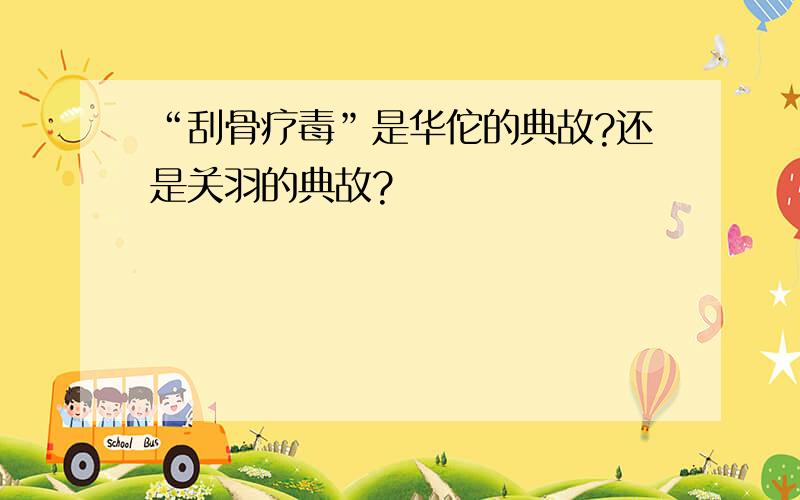 “刮骨疗毒”是华佗的典故?还是关羽的典故?