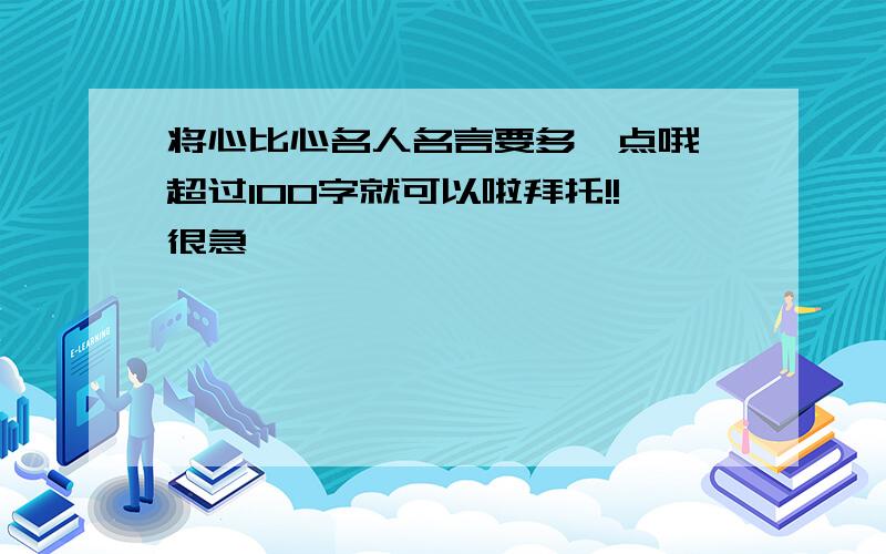 将心比心名人名言要多一点哦,超过100字就可以啦拜托!!很急