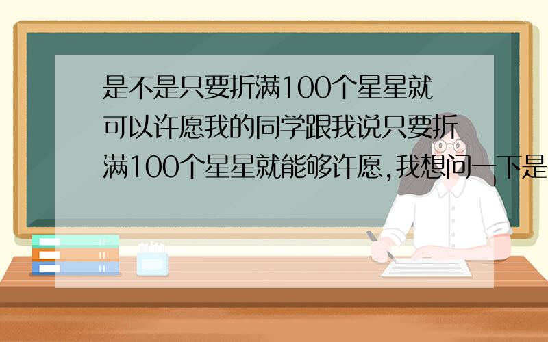 是不是只要折满100个星星就可以许愿我的同学跟我说只要折满100个星星就能够许愿,我想问一下是不是真的?