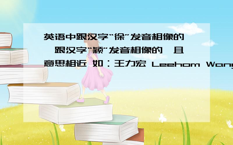 英语中跟汉字“徐”发音相像的、跟汉字“颖”发音相像的、且意思相近 如：王力宏 Leehom Wang英语中跟汉字“徐”发音相像的、跟汉字“颖”发音相像的、且意思相近如：王力宏  Leehom Wang