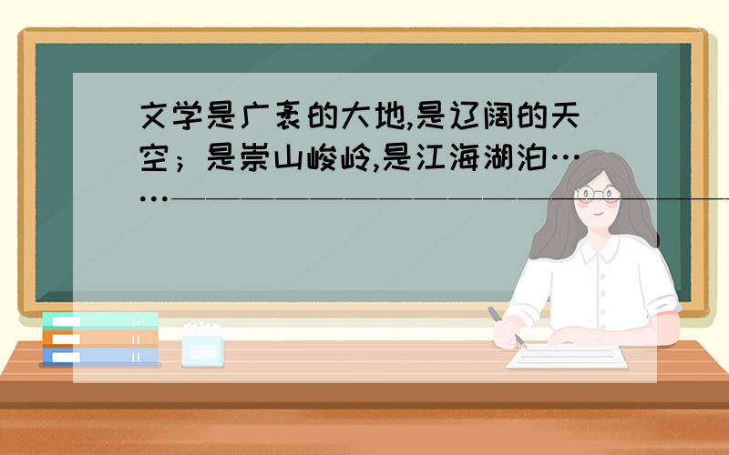 文学是广袤的大地,是辽阔的天空；是崇山峻岭,是江海湖泊……————————————————————————————补全后面的话