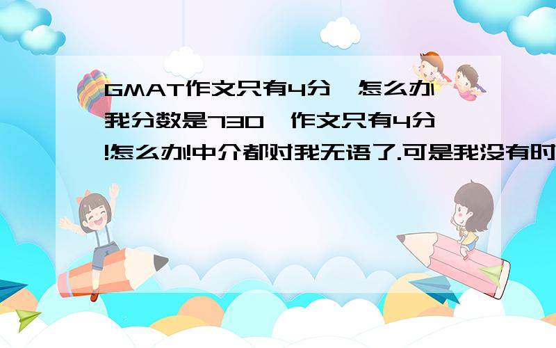 GMAT作文只有4分,怎么办我分数是730,作文只有4分!怎么办!中介都对我无语了.可是我没有时间再考了.求弥补办法!