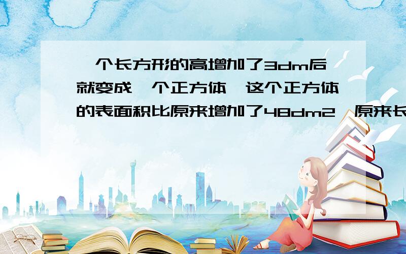 一个长方形的高增加了3dm后就变成一个正方体,这个正方体的表面积比原来增加了48dm2,原来长方体的体积?算式~