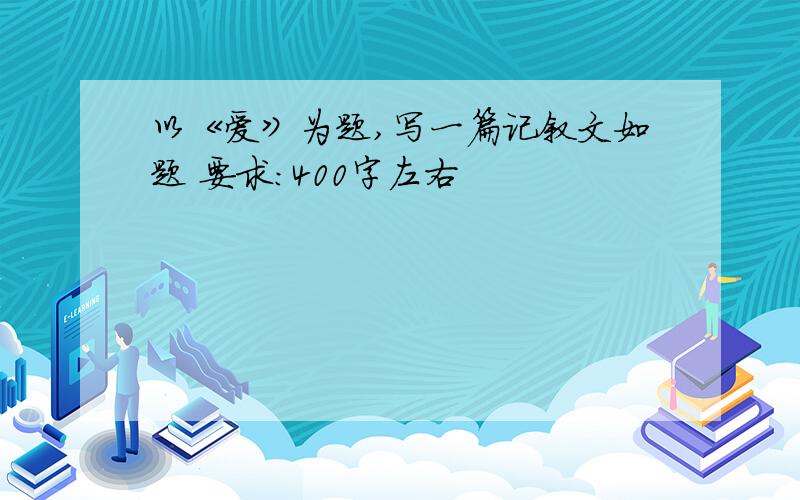 以《爱》为题,写一篇记叙文如题 要求：400字左右