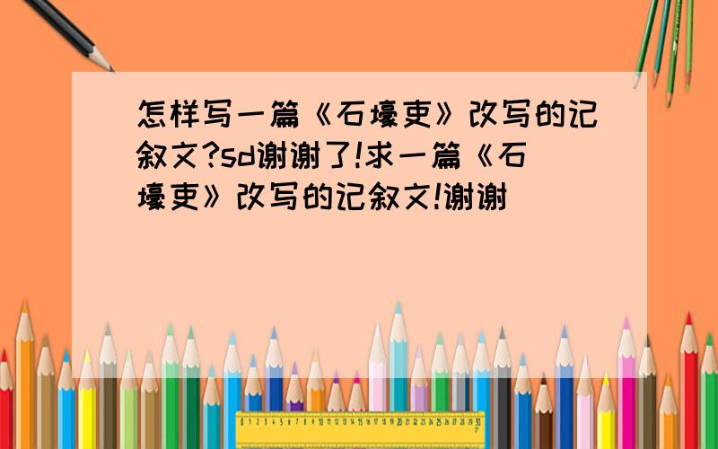 怎样写一篇《石壕吏》改写的记叙文?sd谢谢了!求一篇《石壕吏》改写的记叙文!谢谢