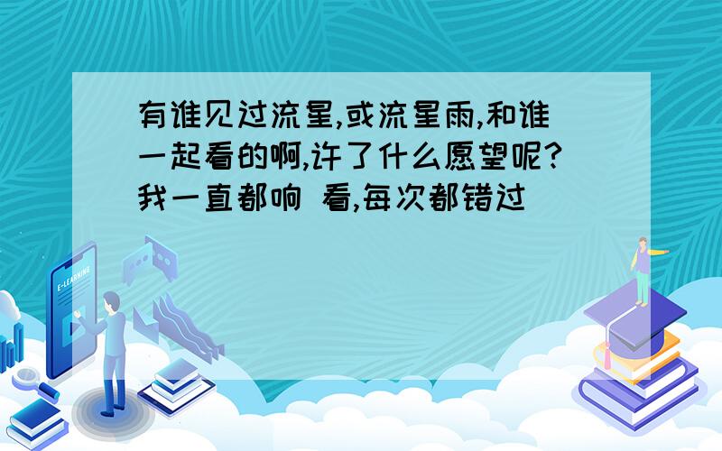 有谁见过流星,或流星雨,和谁一起看的啊,许了什么愿望呢?我一直都响 看,每次都错过