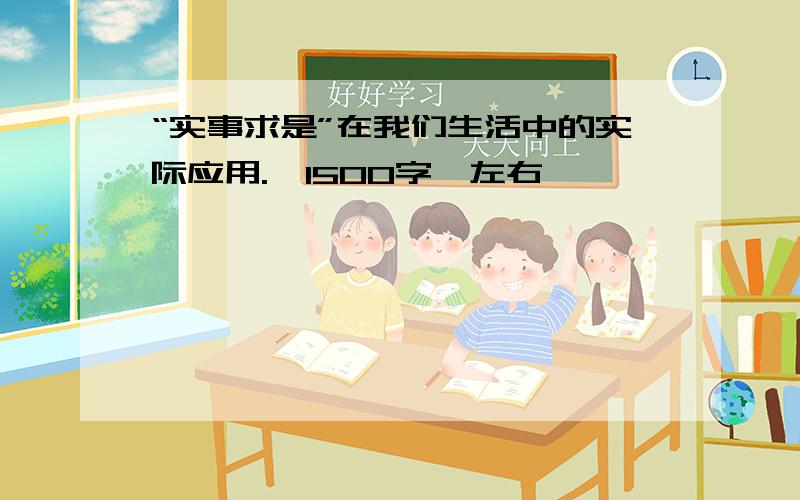 “实事求是”在我们生活中的实际应用.《1500字》左右