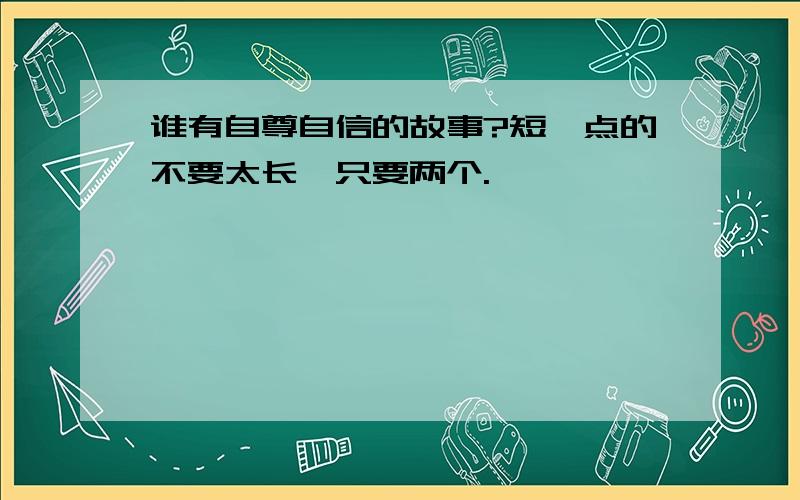 谁有自尊自信的故事?短一点的不要太长,只要两个.