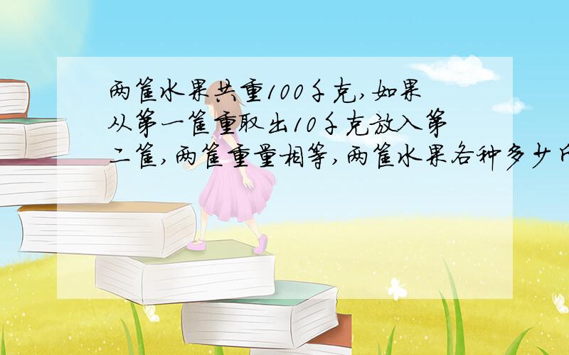 两筐水果共重100千克,如果从第一筐重取出10千克放入第二筐,两筐重量相等,两筐水果各种多少斤?快点啊!急!