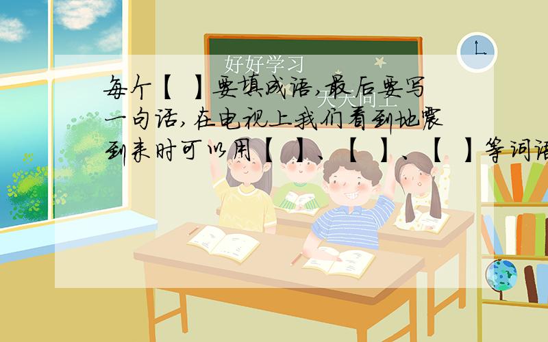 每个【 】要填成语,最后要写一句话,在电视上我们看到地震到来时可以用【 】、【 】、【 】等词语来形容,当时人们的心情是【 】、【 】、【 】,面对灾区的人民,中国展开了捐款活动,此时