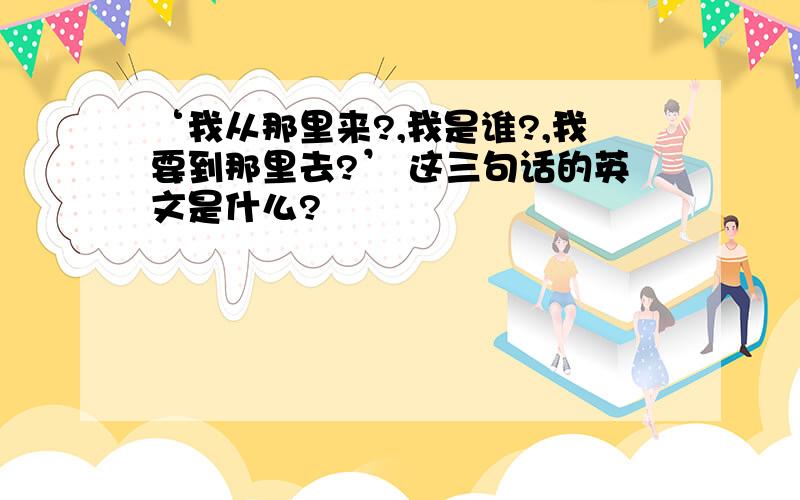 ‘我从那里来?,我是谁?,我要到那里去?’ 这三句话的英文是什么?