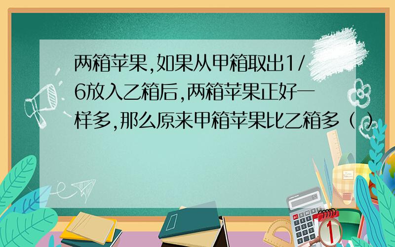 两箱苹果,如果从甲箱取出1/6放入乙箱后,两箱苹果正好一样多,那么原来甲箱苹果比乙箱多（ ）