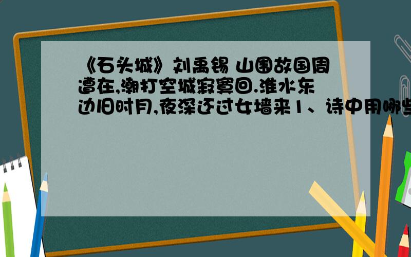 《石头城》刘禹锡 山围故国周遭在,潮打空城寂寞回.淮水东边旧时月,夜深还过女墙来1、诗中用哪些意象来描绘石头城的“寂寞”?用了什么修辞格?2、本诗表现了诗人怎样的感慨?