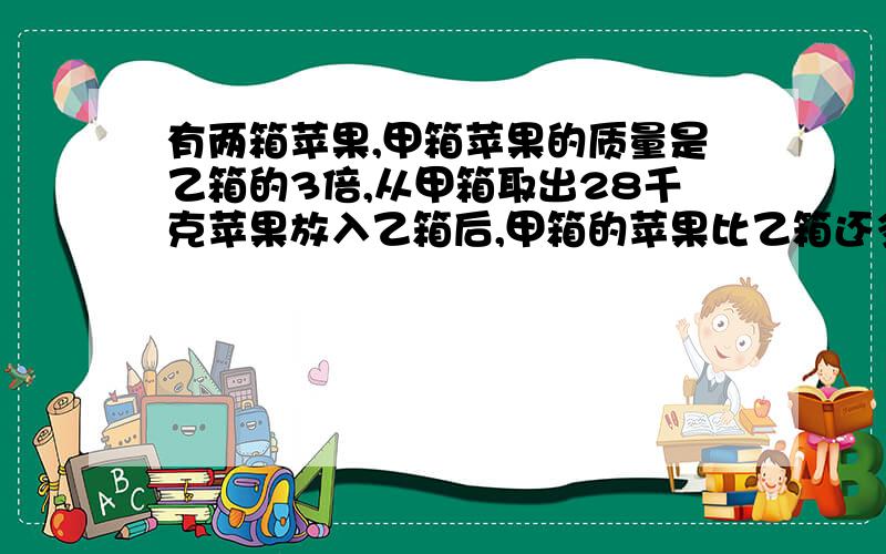 有两箱苹果,甲箱苹果的质量是乙箱的3倍,从甲箱取出28千克苹果放入乙箱后,甲箱的苹果比乙箱还多6千克,乙箱原来有苹果多少千克?用方程