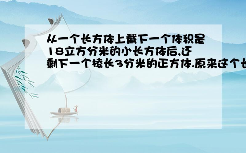 从一个长方体上截下一个体积是18立方分米的小长方体后,还剩下一个棱长3分米的正方体.原来这个长方体的体积是多少?