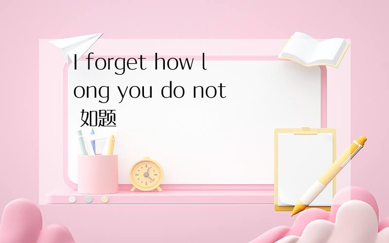 I forget how long you do not 如题