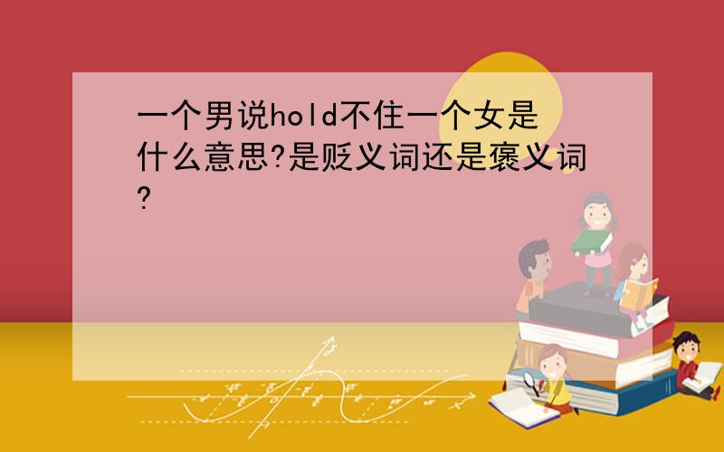 一个男说hold不住一个女是什么意思?是贬义词还是褒义词?