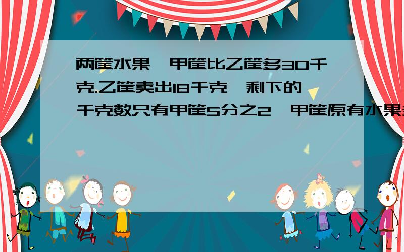 两筐水果,甲筐比乙筐多30千克.乙筐卖出18千克,剩下的千克数只有甲筐5分之2,甲筐原有水果多少千克?