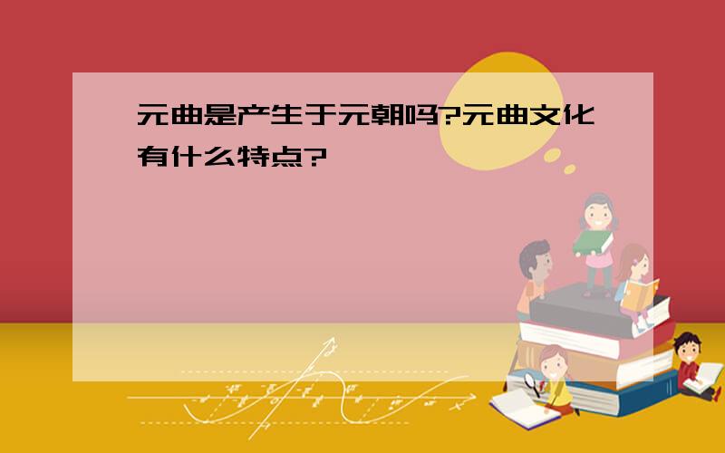 元曲是产生于元朝吗?元曲文化有什么特点?