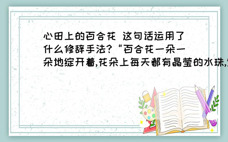 心田上的百合花 这句话运用了什么修辞手法?“百合花一朵一朵地绽开着,花朵上每天都有晶莹的水珠,野草们以为那是昨夜的露水,只有百合知道,那是极深沉的欢喜结成的泪滴.”