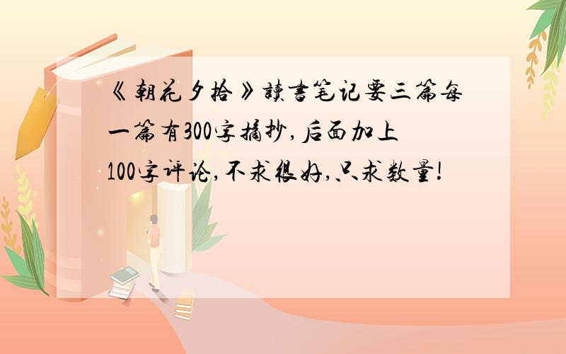 《朝花夕拾》读书笔记要三篇每一篇有300字摘抄,后面加上100字评论,不求很好,只求数量!