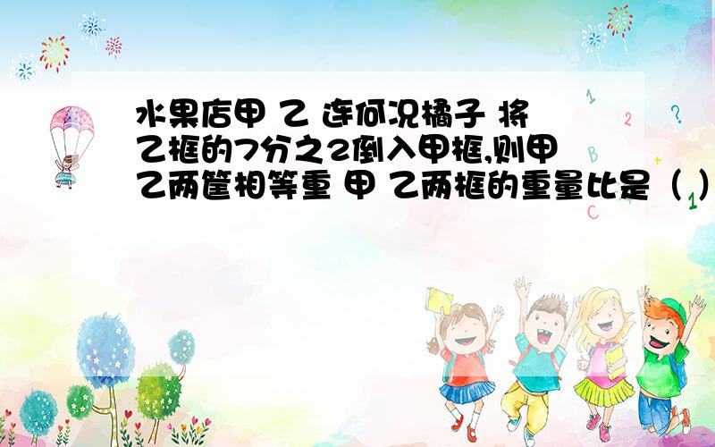 水果店甲 乙 连何况橘子 将乙框的7分之2倒入甲框,则甲乙两筐相等重 甲 乙两框的重量比是（ ）