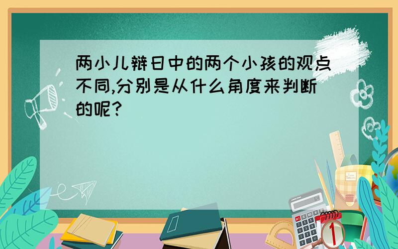 两小儿辩日中的两个小孩的观点不同,分别是从什么角度来判断的呢?