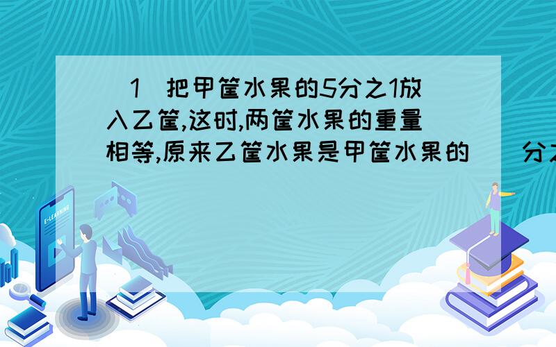 （1）把甲筐水果的5分之1放入乙筐,这时,两筐水果的重量相等,原来乙筐水果是甲筐水果的（）分之（）.（2）一个口袋装有红,黄,蓝三种不同颜色的小球各十个,要摸出10个相同颜色的小球,至