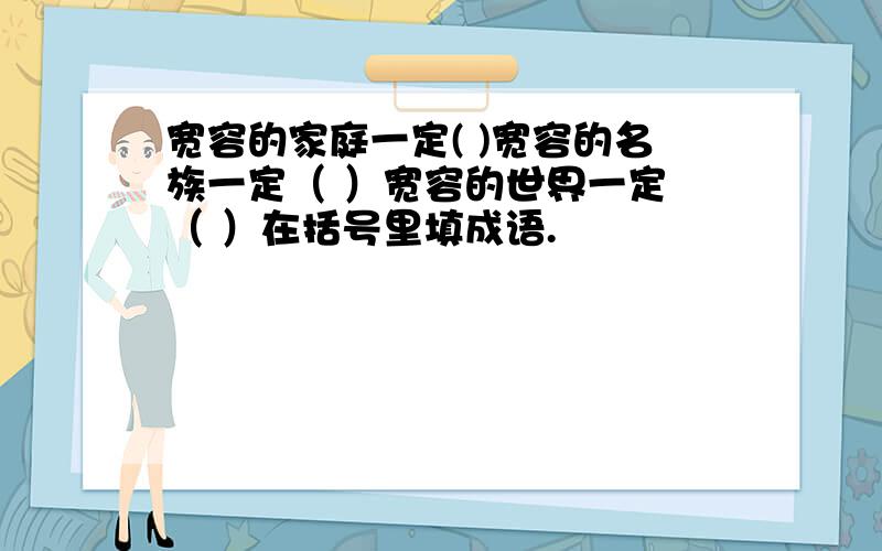 宽容的家庭一定( )宽容的名族一定（ ）宽容的世界一定 （ ）在括号里填成语.