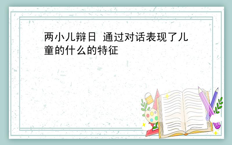 两小儿辩日 通过对话表现了儿童的什么的特征