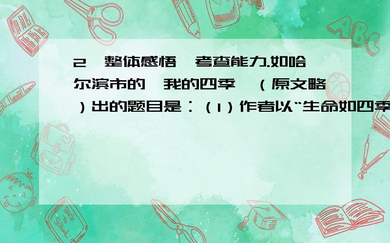 2、整体感悟,考查能力.如哈尔滨市的《我的四季》（原文略）出的题目是：（1）作者以“生命如四季”领起全文,层次分明,寓意深刻,请在下面横线上进行填写,以完整的显示文章的脉络和内