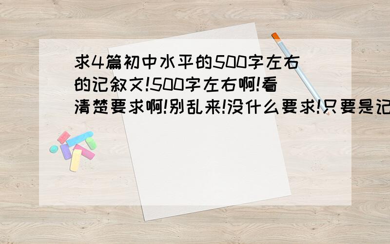 求4篇初中水平的500字左右的记叙文!500字左右啊!看清楚要求啊!别乱来!没什么要求!只要是记叙文就行了!