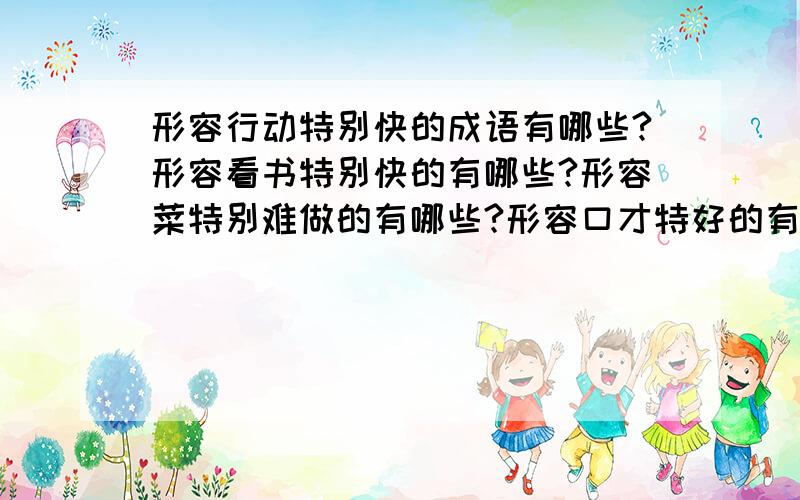 形容行动特别快的成语有哪些?形容看书特别快的有哪些?形容菜特别难做的有哪些?形容口才特好的有哪些?