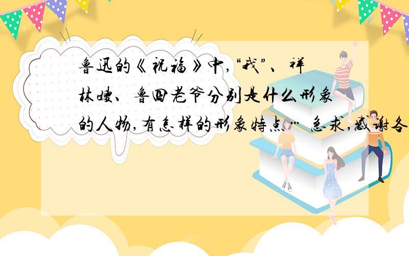 鲁迅的《祝福》中,“我”、祥林嫂、鲁四老爷分别是什么形象的人物,有怎样的形象特点… 急求,感谢各位…