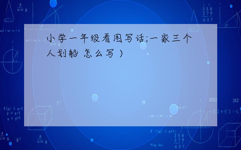 小学一年级看图写话;一家三个人划船 怎么写 )