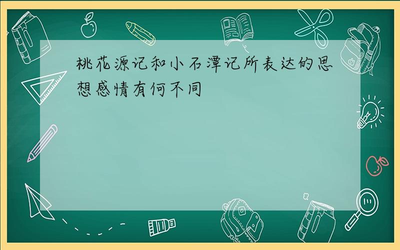 桃花源记和小石潭记所表达的思想感情有何不同