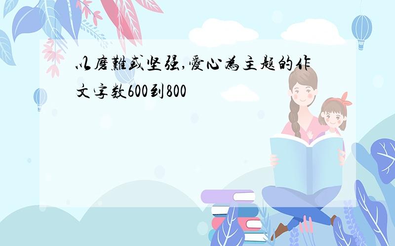 以磨难或坚强,爱心为主题的作文字数600到800