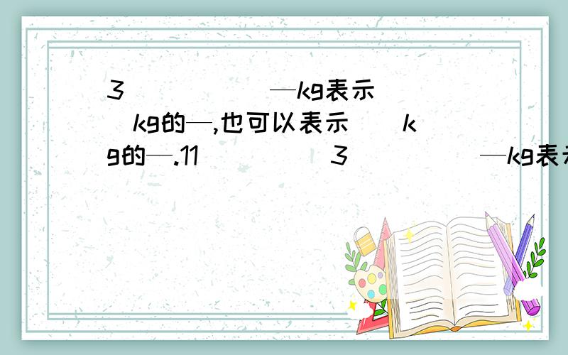 3 （） （） —kg表示（）kg的—,也可以表示（）kg的—.11 （） （）3 （） （）—kg表示（）kg的—，也可以表示（）kg的—。11 （） （）