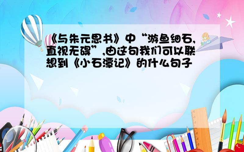 《与朱元思书》中“游鱼细石,直视无碍”,由这句我们可以联想到《小石潭记》的什么句子