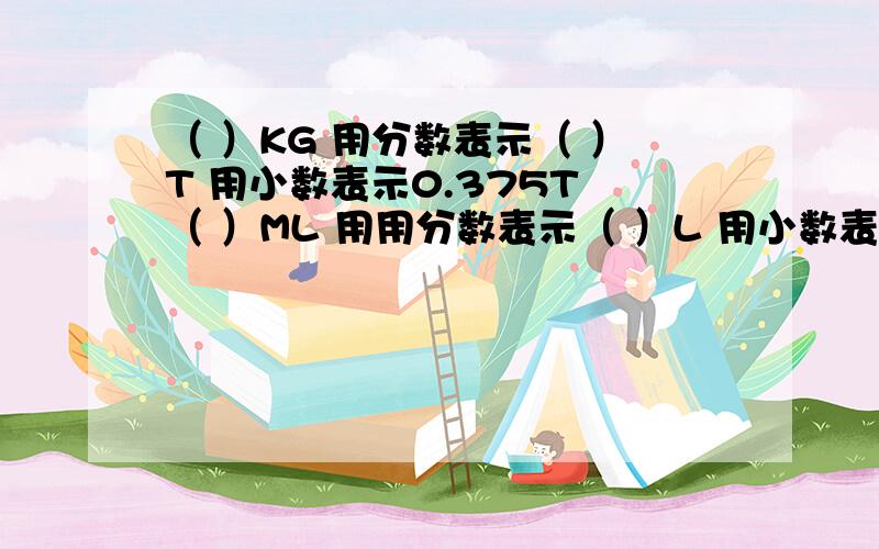 （ ）KG 用分数表示（ ）T 用小数表示0.375T （ ）ML 用用分数表示（ ）L 用小数表示（ ）L一个分数约分后是15分之8,原分数的分母比分子大35,原来分数是多少?