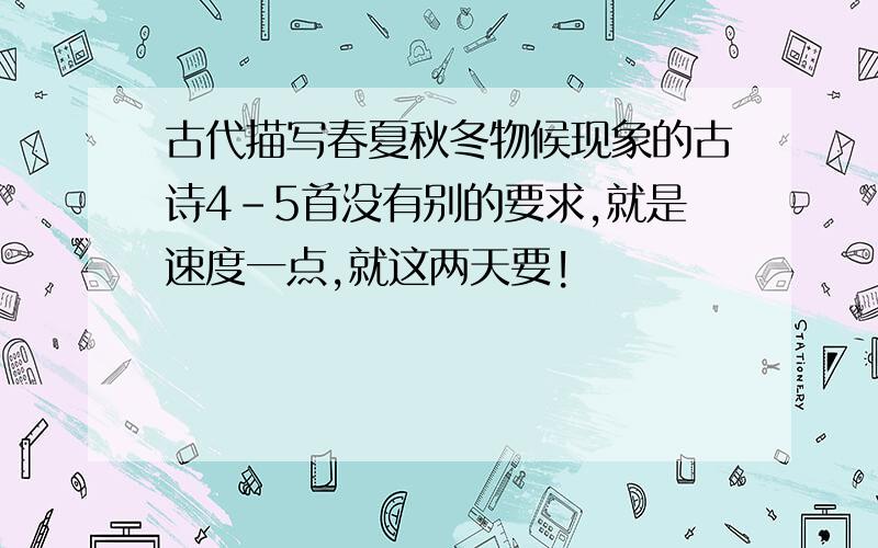 古代描写春夏秋冬物候现象的古诗4-5首没有别的要求,就是速度一点,就这两天要!