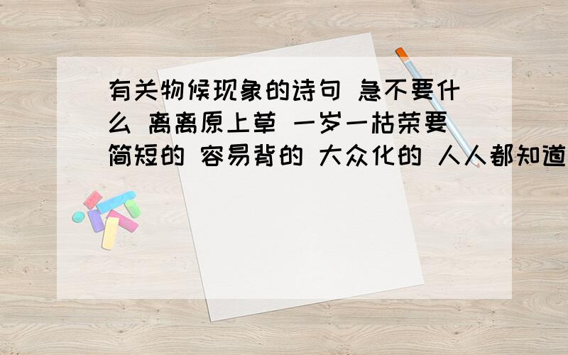 有关物候现象的诗句 急不要什么 离离原上草 一岁一枯荣要简短的 容易背的 大众化的 人人都知道的那种谢谢 急用希望解释一下 是什么物候现象  简短简短！