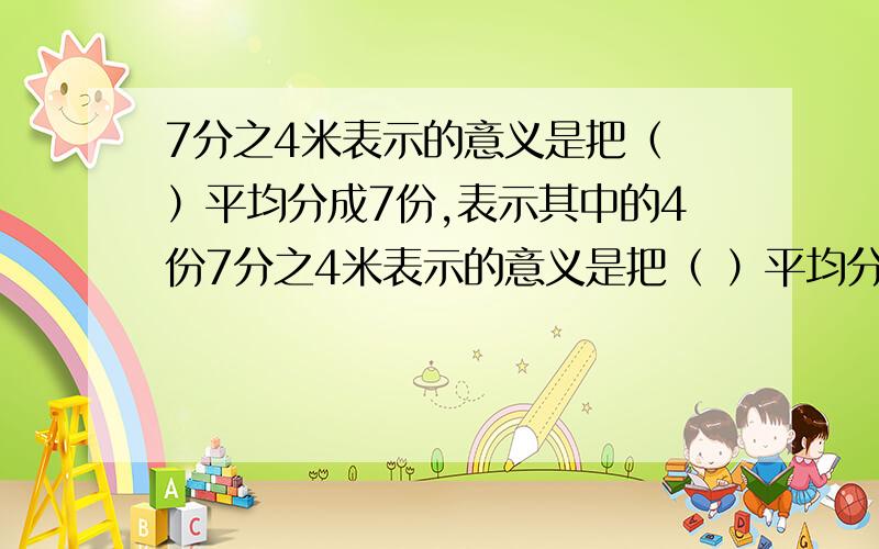 7分之4米表示的意义是把（ ）平均分成7份,表示其中的4份7分之4米表示的意义是把（ ）平均分成7份,表示其中的4份①4米 ②1米 ③单位1下面各分数中,分数单位最大的是（ ）①9分之7 ②7分之9